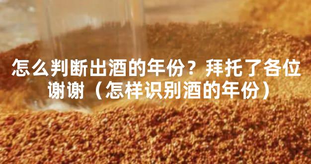 怎么判断出酒的年份？拜托了各位 谢谢（怎样识别酒的年份）